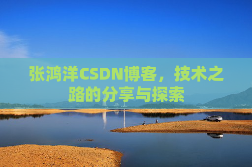 张鸿洋CSDN博客，技术之路的分享与探索