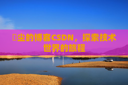 玦尘的博客CSDN，探索技术世界的旅程