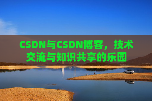 CSDN与CSDN博客，技术交流与知识共享的乐园